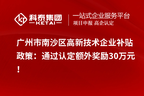 廣州市南沙區高新技術企業補貼政策：通過認定額外獎勵30萬元！