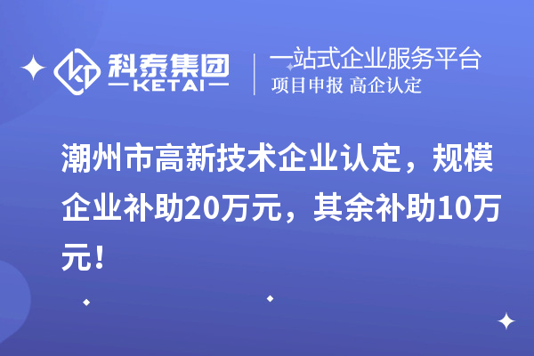 潮州市高新技術企業認定，規模企業補助20萬元，其余補助10萬元！