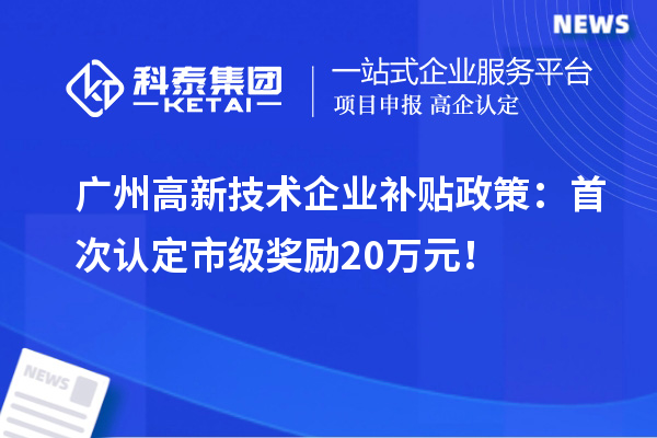 廣州高新技術企業補貼政策：首次認定市級獎勵20萬元！