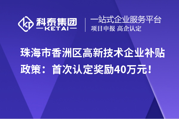 珠海市香洲區高新技術企業補貼政策：首次認定獎勵40萬元！
