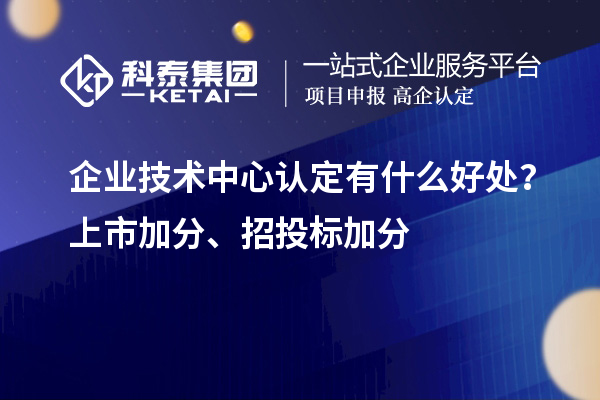企業技術中心認定有什么好處？上市加分、招投標加分