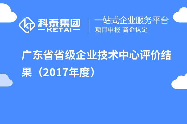 廣東省省級企業技術中心評價結果（2017年度）