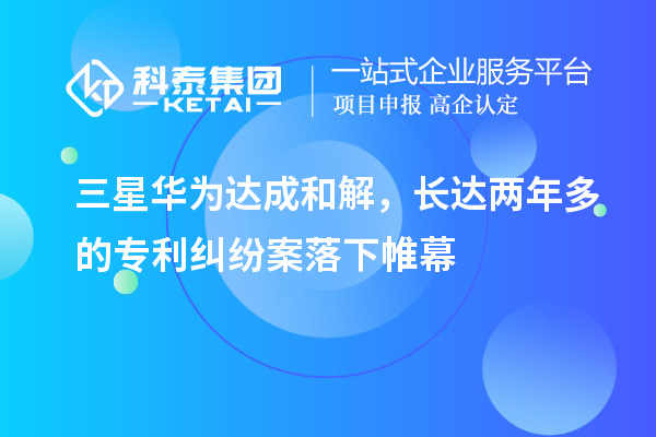 三星華為達成和解，長達兩年多的專利糾紛案落下帷幕