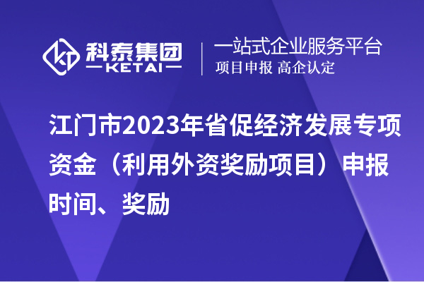 江門市2023年省促經濟發展專項資金（利用外資獎勵項目）申報時間、獎勵