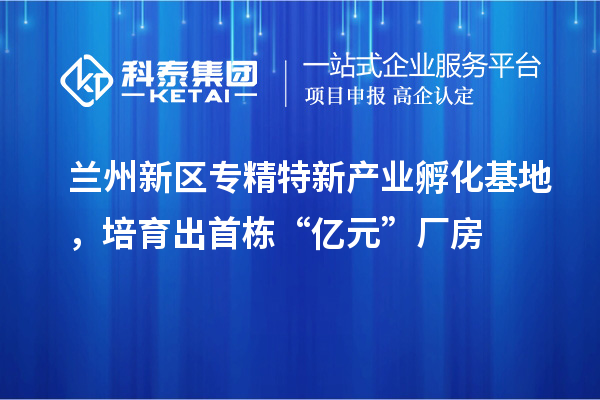 蘭州新區專精特新產業孵化基地，培育出首棟“億元”廠房