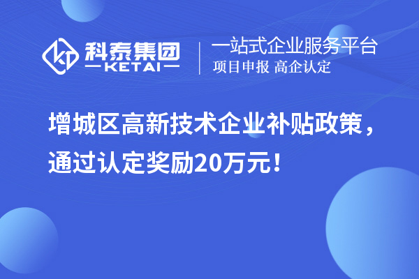 增城區高新技術企業補貼政策，通過認定獎勵20萬元！