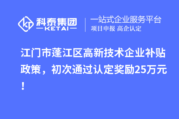 江門市蓬江區高新技術企業補貼政策，初次通過認定獎勵25萬元！