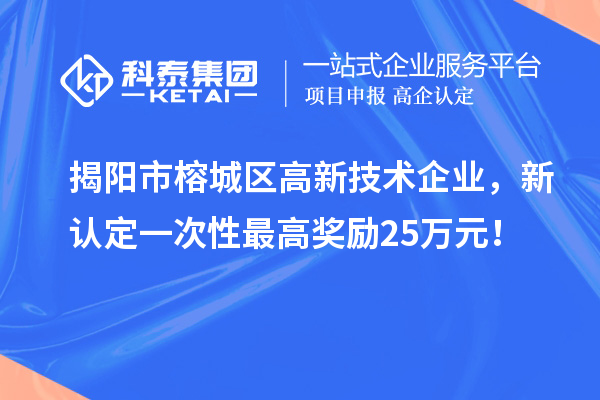 揭陽市榕城區高新技術企業，新認定一次性最高獎勵25萬元！
