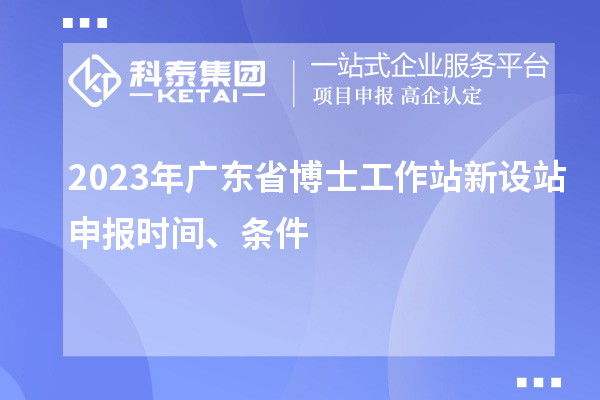 2023年廣東省博士工作站新設站申報時間、條件