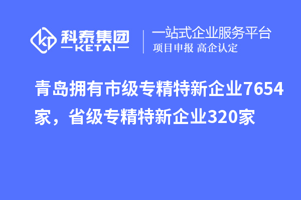 青島擁有市級專精特新企業7654家，省級專精特新企業320家