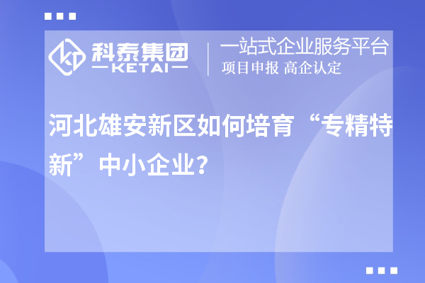 河北雄安新區如何培育“專精特新”中小企業？