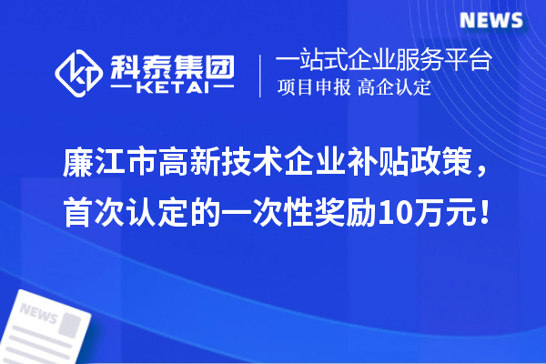 廉江市高新技術企業補貼政策，首次認定的一次性獎勵10萬元！