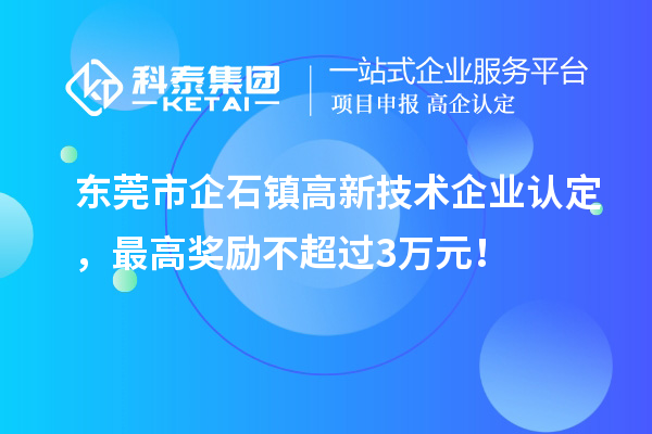 東莞市企石鎮高新技術企業認定，最高獎勵不超過3萬元！