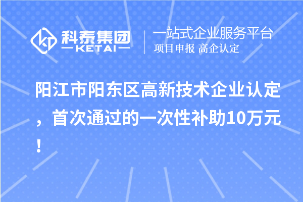 陽江市陽東區高新技術企業認定，首次通過的一次性補助10萬元！