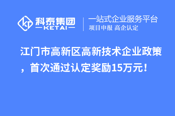 江門市高新區高新技術企業政策，首次通過認定獎勵15萬元！