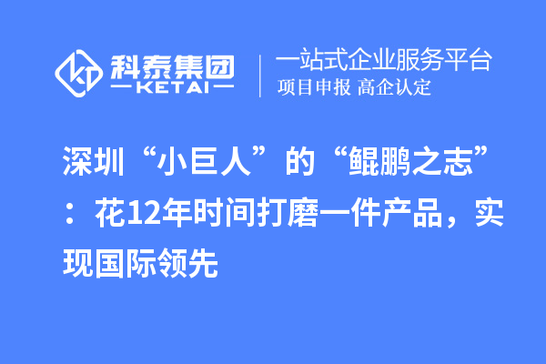 深圳“小巨人”的“鯤鵬之志”：花12年時間打磨一件產品，實現國際領先