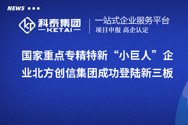 國家重點專精特新“小巨人”企業北方創信集團成功登陸新三板