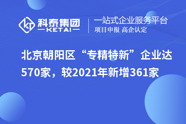 北京朝陽區“專精特新”企業達570家，較2021年新增361家