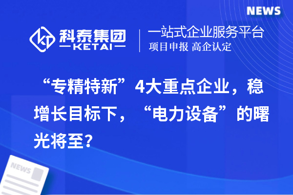 “專精特新”4大重點企業，穩增長目標下，“電力設備”的曙光將至？