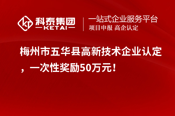 梅州市五華縣高新技術企業認定，一次性獎勵50萬元！