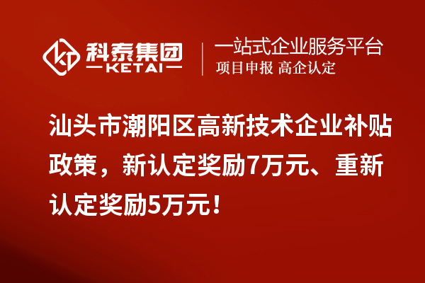 汕頭市潮陽區高新技術企業補貼政策，新認定獎勵7萬元、重新認定獎勵5萬元！