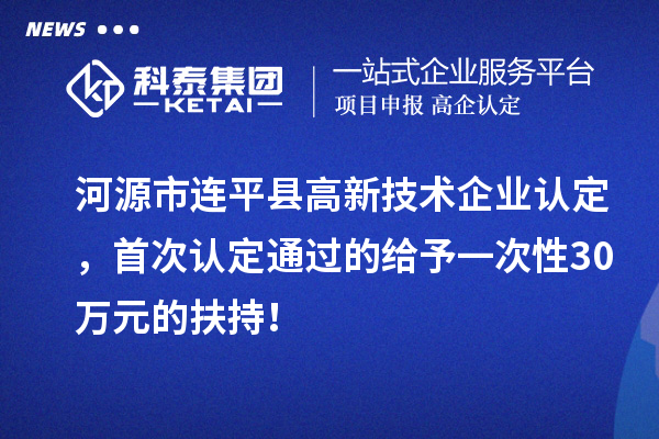 河源市連平縣<a href=http://www.zh-tour.cn target=_blank class=infotextkey>高新技術企業認定</a>，首次認定通過的給予一次性30萬元的扶持！