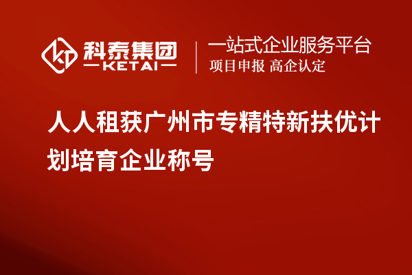 人人租獲<a href=http://www.zh-tour.cn/guangzhou/ target=_blank class=infotextkey>廣州市專精特新</a>扶優計劃培育企業稱號