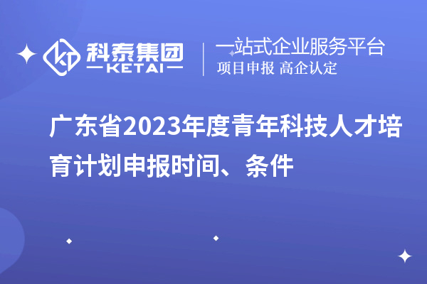 廣東省2023年度青年科技人才培育計劃申報時間、條件
