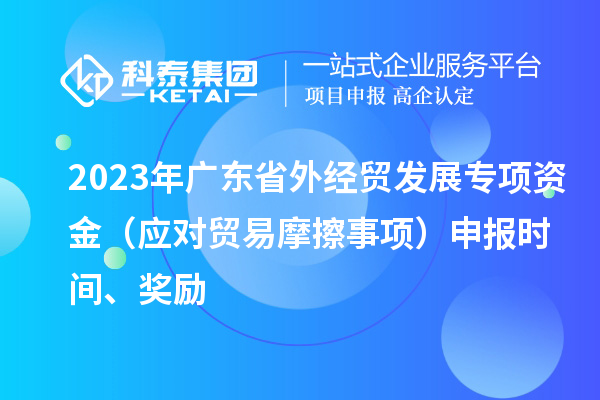 2023年廣東省外經貿發展專項資金（應對貿易摩擦事項）申報時間、獎勵