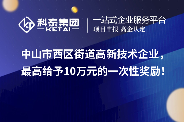 中山市西區街道高新技術企業，最高給予10萬元的一次性獎勵！