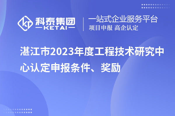 湛江市2023年度工程技術研究中心認定申報條件、獎勵