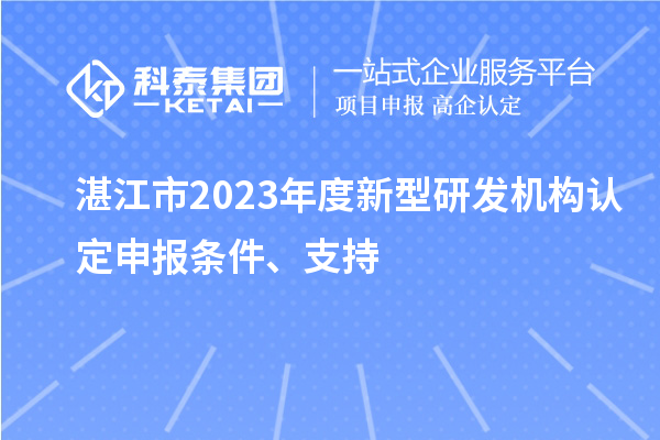湛江市2023年度新型研發機構認定申報條件、支持