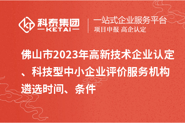 佛山市2023年高新技術企業認定、科技型中小企業評價服務機構遴選時間、條件