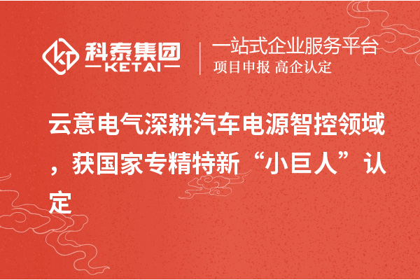 云意電氣深耕汽車電源智控領域，獲國家專精特新“小巨人”認定