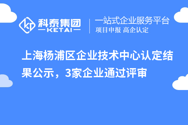 上海楊浦區企業技術中心認定結果公示，3家企業通過評審