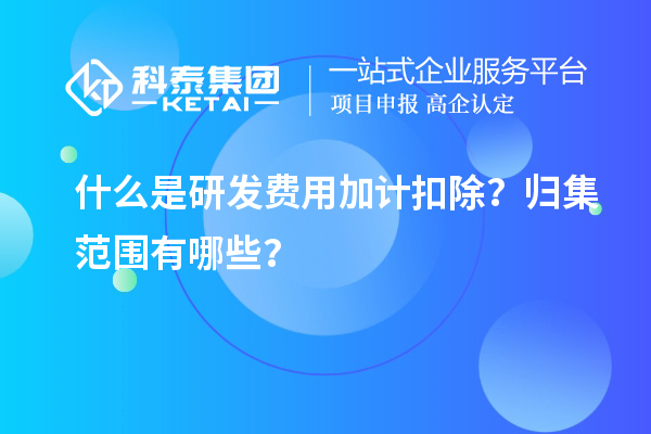 什么是研發費用加計扣除？歸集范圍有哪些？