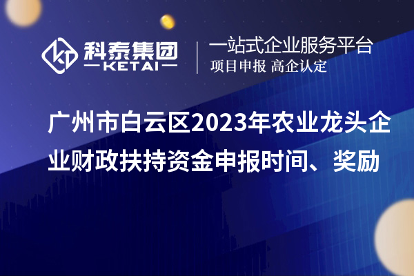 廣州市白云區2023年農業龍頭企業財政扶持資金申報時間、獎勵