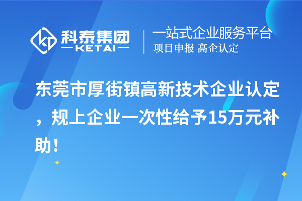 東莞市厚街鎮<a href=http://www.zh-tour.cn target=_blank class=infotextkey>高新技術企業認定</a>，規上企業一次性給予15萬元補助！