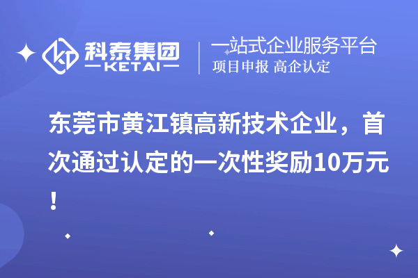東莞市黃江鎮高新技術企業，首次通過認定的一次性獎勵10萬元！