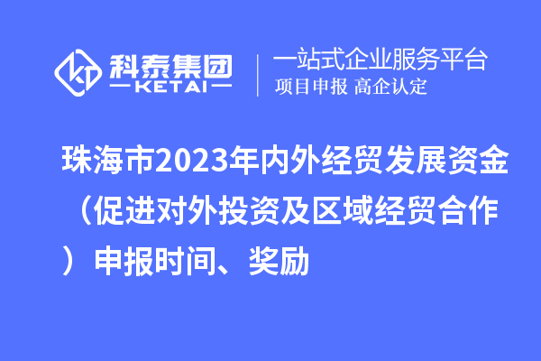 珠海市2023年內外經貿發展資金（促進對外投資及區域經貿合作）申報時間、獎勵