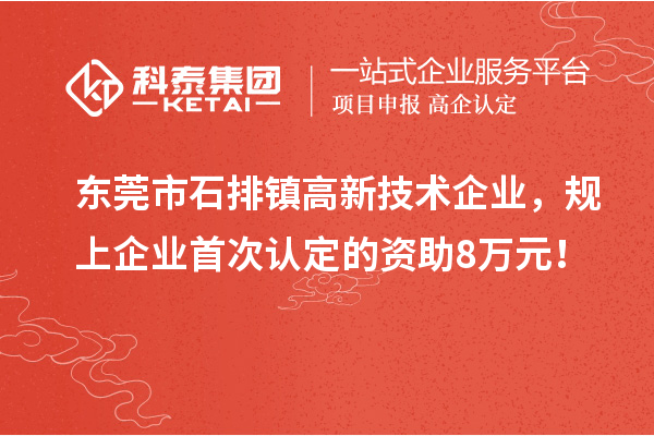 東莞市石排鎮高新技術企業，規上企業首次認定的資助8萬元！