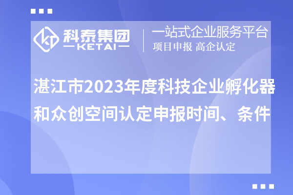 湛江市2023年度科技企業孵化器和眾創空間認定申報時間、條件