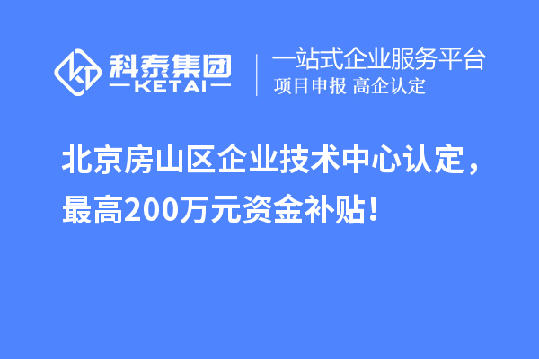 北京房山區企業技術中心認定，最高200萬元資金補貼！