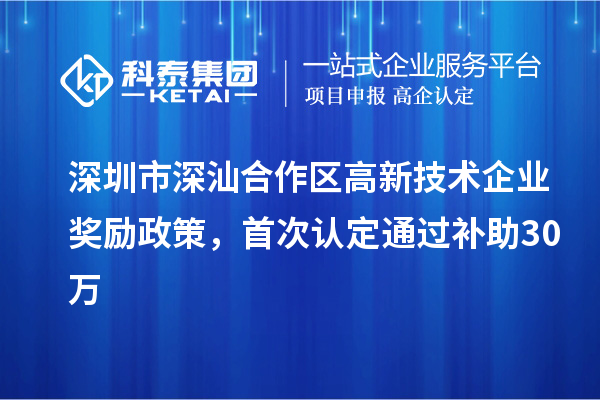 深圳市深汕合作區高新技術企業獎勵政策，首次認定通過補助30萬