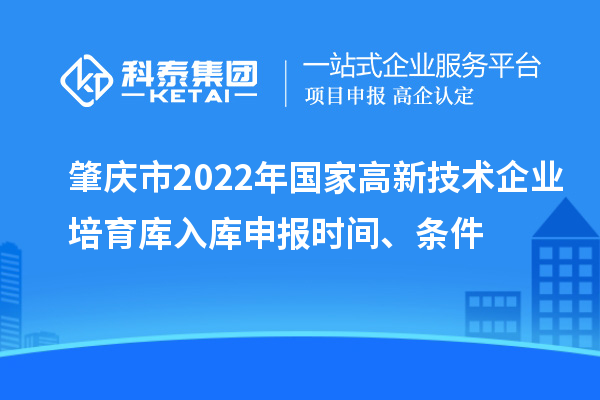 肇慶市2022年國家高新技術企業培育庫入庫申報時間、條件