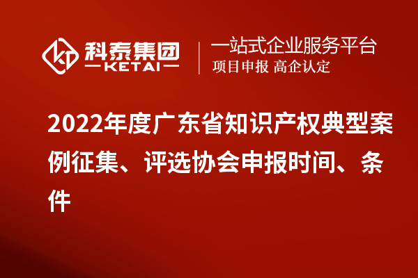 2022年度廣東省知識產權典型案例征集、評選協會申報時間、條件