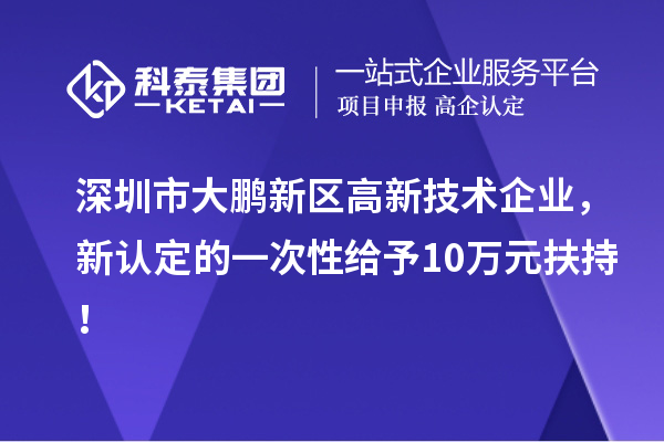深圳市大鵬新區高新技術企業，新認定的一次性給予10萬元扶持！