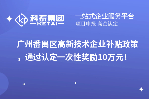廣州番禺區高新技術企業補貼政策，通過認定一次性獎勵10萬元！
