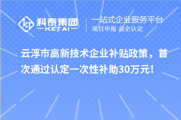 云浮市高新技術企業補貼政策，首次通過認定一次性補助30萬元！