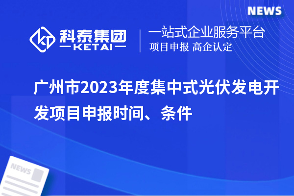 廣州市2023年度集中式光伏發電開發項目申報時間、條件